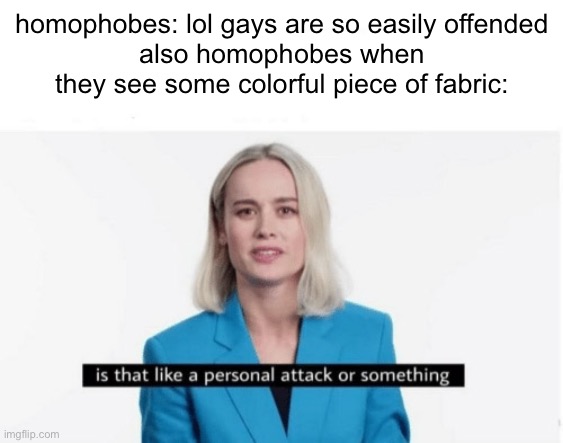 they call us snowflakes but they feel attacked if they see a gay couple in public | homophobes: lol gays are so easily offended
also homophobes when they see some colorful piece of fabric: | image tagged in is that like a personal attack or something | made w/ Imgflip meme maker