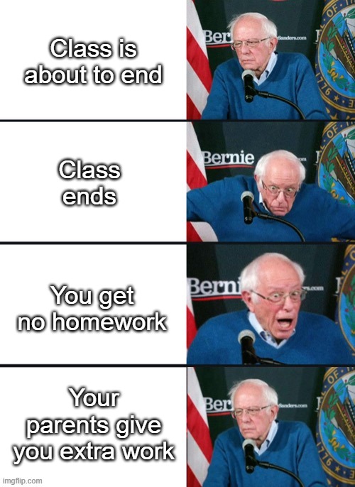 why must you ruin this perfect day |  Class is about to end; Class ends; You get no homework; Your parents give you extra work | image tagged in bernie sander reaction change | made w/ Imgflip meme maker