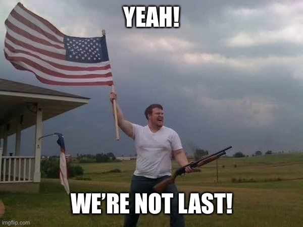 American flag shotgun guy | YEAH! WE’RE NOT LAST! | image tagged in american flag shotgun guy | made w/ Imgflip meme maker