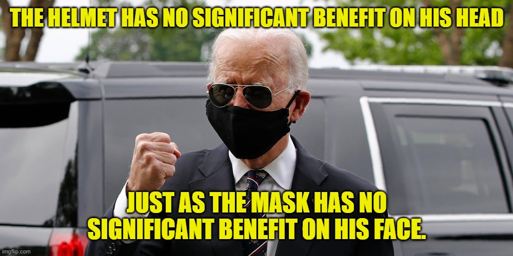 joe biden mask fist | THE HELMET HAS NO SIGNIFICANT BENEFIT ON HIS HEAD JUST AS THE MASK HAS NO SIGNIFICANT BENEFIT ON HIS FACE. | image tagged in joe biden mask fist | made w/ Imgflip meme maker