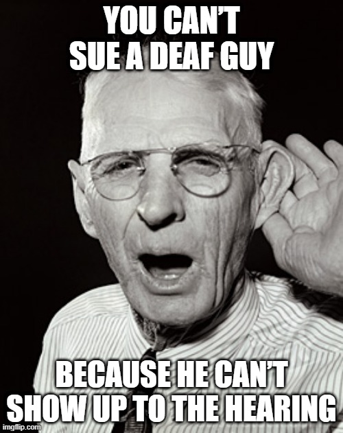 No Show | YOU CAN’T SUE A DEAF GUY; BECAUSE HE CAN’T SHOW UP TO THE HEARING | image tagged in deaf man says | made w/ Imgflip meme maker