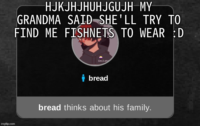 :D | HJKJHJHUHJGUJH MY GRANDMA SAID SHE'LL TRY TO FIND ME FISHNETS TO WEAR :D | image tagged in b r e a d | made w/ Imgflip meme maker
