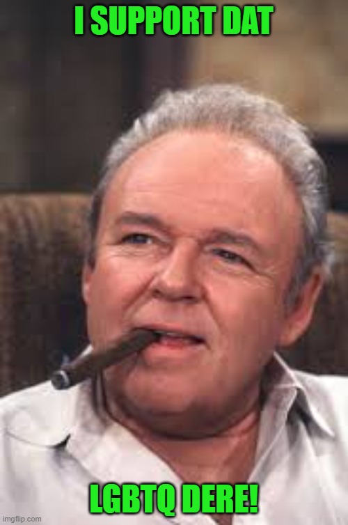 Archie Bunker | I SUPPORT DAT LGBTQ DERE! | image tagged in archie bunker | made w/ Imgflip meme maker