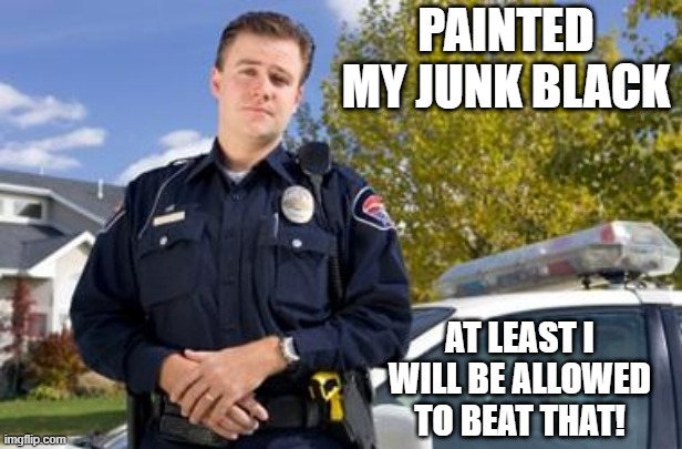 Something He Can Get Away With | PAINTED MY JUNK BLACK; AT LEAST I WILL BE ALLOWED TO BEAT THAT! | image tagged in policeman | made w/ Imgflip meme maker