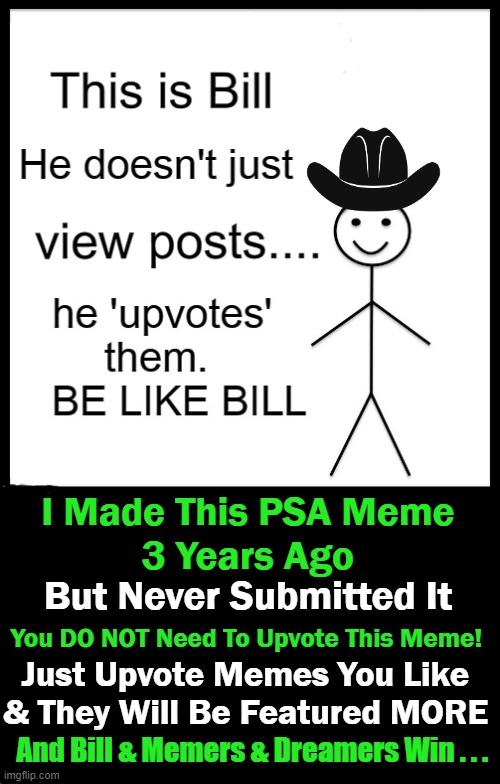 PSA of the Day.... | I Made This PSA Meme 
3 Years Ago; But Never Submitted It; You DO NOT Need To Upvote This Meme! Just Upvote Memes You Like 
& They Will Be Featured MORE; And Bill & Memers & Dreamers Win . . . | image tagged in fun,memes,be like bill,psa,memers,winning | made w/ Imgflip meme maker