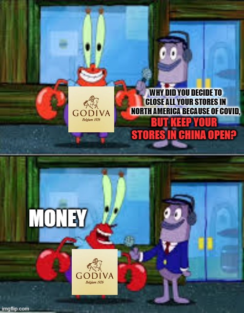 My previous job... |  WHY DID YOU DECIDE TO CLOSE ALL YOUR STORES IN NORTH AMERICA BECAUSE OF COVID, BUT KEEP YOUR STORES IN CHINA OPEN? MONEY | image tagged in mr krabs money,memes,chocolate,covid-19,china,business | made w/ Imgflip meme maker