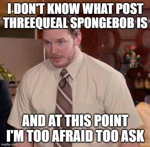 It's ok. it's the new era that started when season 13 premiered last year | I DON'T KNOW WHAT POST THREEQUEAL SPONGEBOB IS; AND AT THIS POINT I'M TOO AFRAID TOO ASK | image tagged in memes,afraid to ask andy | made w/ Imgflip meme maker