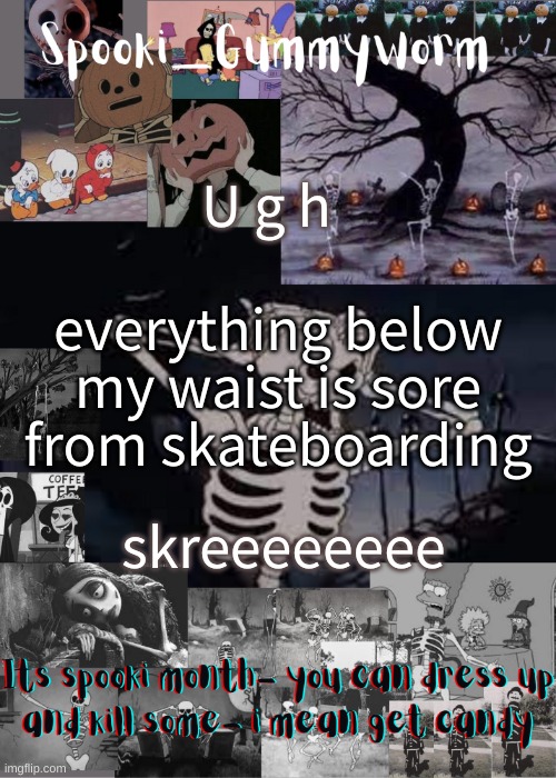 i dont wanna move but i have to ; - ; | U g h; everything below my waist is sore from skateboarding; skreeeeeeee | image tagged in gummyworms spooki temp | made w/ Imgflip meme maker