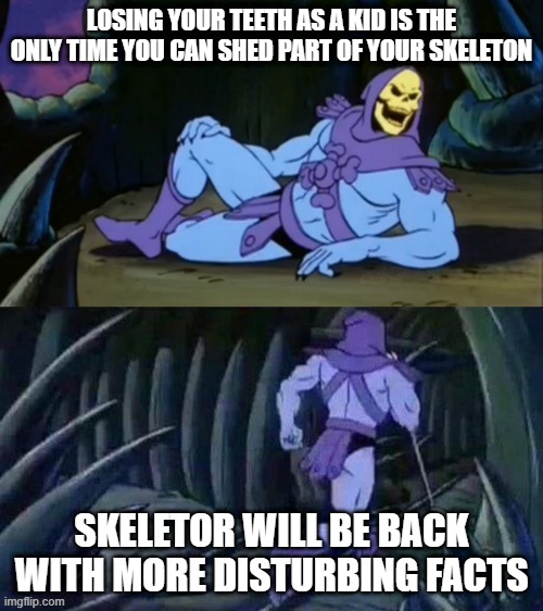 free guar | LOSING YOUR TEETH AS A KID IS THE ONLY TIME YOU CAN SHED PART OF YOUR SKELETON; SKELETOR WILL BE BACK WITH MORE DISTURBING FACTS | image tagged in skeletor disturbing facts | made w/ Imgflip meme maker