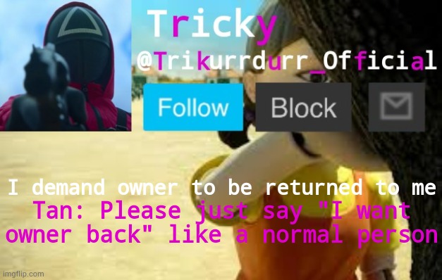 Tricky's Squid Game temp | I demand owner to be returned to me; Tan: Please just say "I want owner back" like a normal person | image tagged in trikurrdurr_official's squid game temp | made w/ Imgflip meme maker