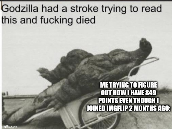 Godzilla F*CKING dies | ME TRYING TO FIGURE OUT HOW I HAVE 849 POINTS EVEN THOUGH I JOINED IMGFLIP 2 MONTHS AGO: | image tagged in godzilla,how in god's name,oh wow are you actually reading these tags | made w/ Imgflip meme maker