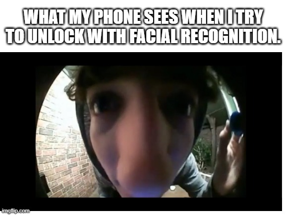 Sorry Phone | WHAT MY PHONE SEES WHEN I TRY TO UNLOCK WITH FACIAL RECOGNITION. | image tagged in memes,doorbell cam,close up,door,phone,unlock | made w/ Imgflip meme maker