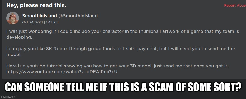 I'm dumb so I require help | CAN SOMEONE TELL ME IF THIS IS A SCAM OF SOME SORT? | image tagged in help,me | made w/ Imgflip meme maker
