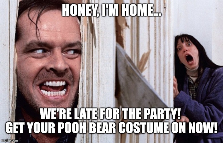 HALLOWEEN DAY! | HONEY, I'M HOME... WE'RE LATE FOR THE PARTY!  GET YOUR POOH BEAR COSTUME ON NOW! | image tagged in halloween | made w/ Imgflip meme maker