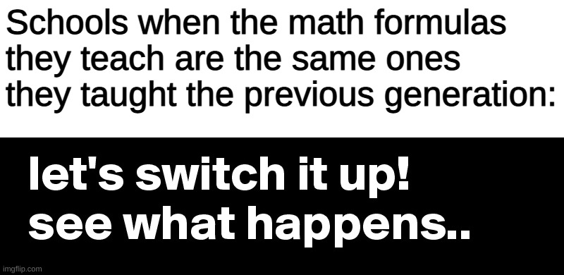 Let's Switch It Up! | Schools when the math formulas they teach are the same ones they taught the previous generation: | image tagged in let's switch it up | made w/ Imgflip meme maker