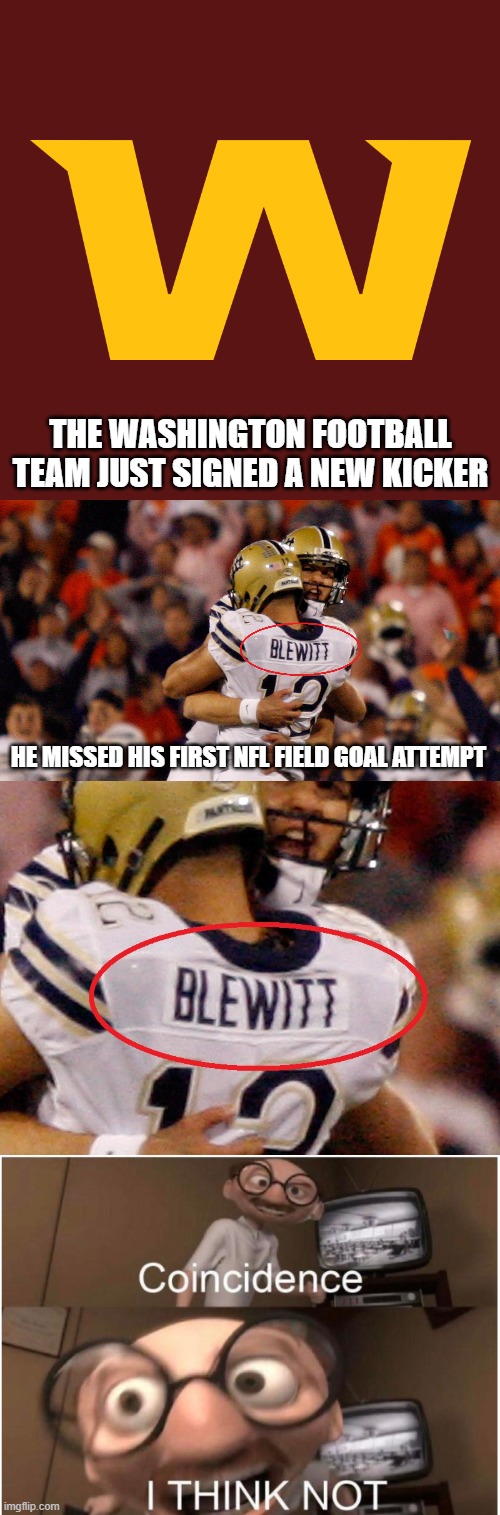 Change your name.  CHANGE YOUR NAME!!! | THE WASHINGTON FOOTBALL TEAM JUST SIGNED A NEW KICKER; HE MISSED HIS FIRST NFL FIELD GOAL ATTEMPT | image tagged in coincidence i think not,memes,washington football team,chris blewitt,kicker,change your name | made w/ Imgflip meme maker