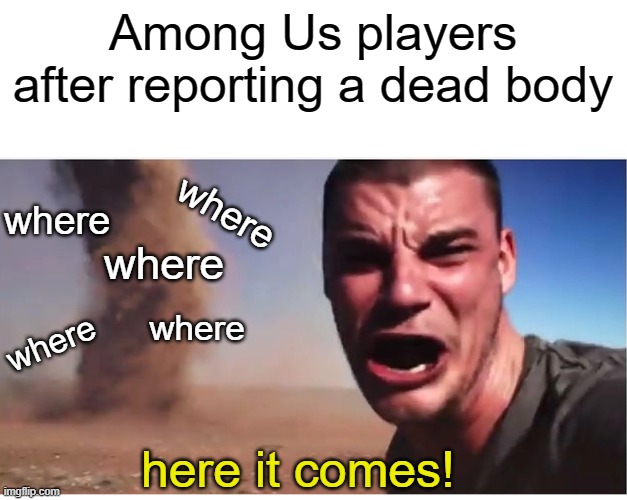 This is also probably a repost idk | Among Us players after reporting a dead body; where; where; where; where; where; here it comes! | image tagged in here it come meme,among us blame,among us,too funny | made w/ Imgflip meme maker