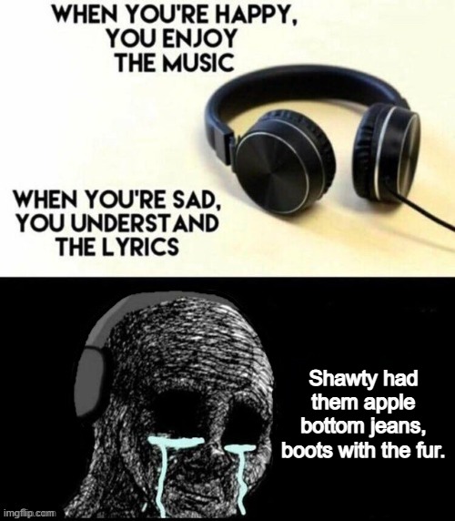 When you're happy, you enjoy the music |  Shawty had them apple bottom jeans, boots with the fur. | image tagged in when you're happy you enjoy the music | made w/ Imgflip meme maker