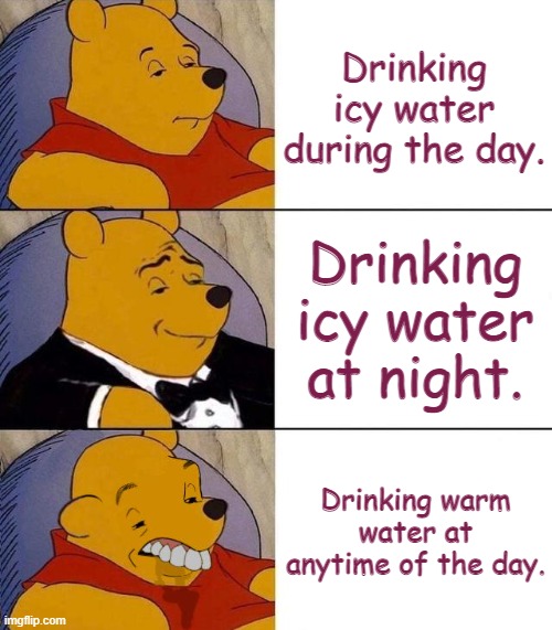 Best,Better, Blurst | Drinking icy water during the day. Drinking icy water at night. Drinking warm water at anytime of the day. | image tagged in best better blurst | made w/ Imgflip meme maker