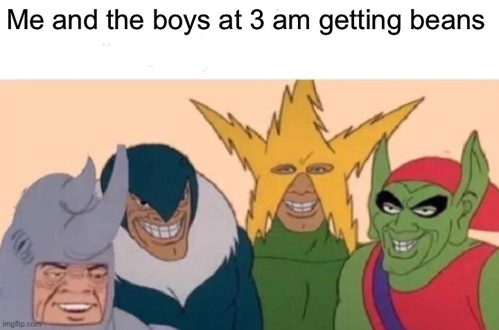 Yes | Me and the boys at 3 am getting beans | image tagged in memes,me and the boys | made w/ Imgflip meme maker