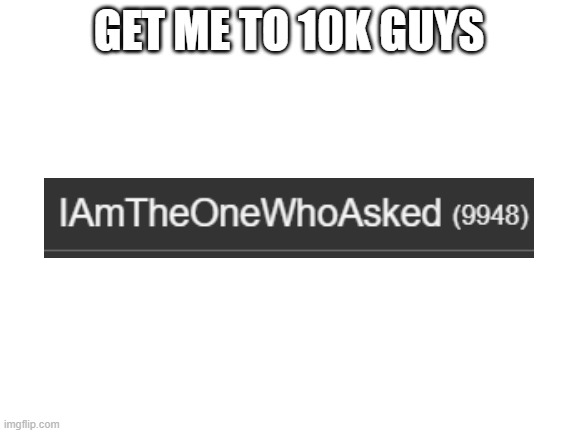 Blank White Template | GET ME TO 10K GUYS | image tagged in blank white template | made w/ Imgflip meme maker