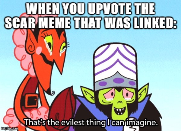 Thats the most evilest thing i can imagine | WHEN YOU UPVOTE THE SCAR MEME THAT WAS LINKED: | image tagged in thats the most evilest thing i can imagine | made w/ Imgflip meme maker