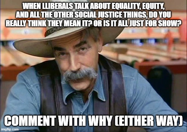 Is it real or just a performance? | WHEN LLIBERALS TALK ABOUT EQUALITY, EQUITY, AND ALL THE OTHER SOCIAL JUSTICE THINGS, DO YOU REALLY THINK THEY MEAN IT? OR IS IT ALL JUST FOR SHOW? COMMENT WITH WHY (EITHER WAY) | image tagged in sam elliott special kind of stupid | made w/ Imgflip meme maker