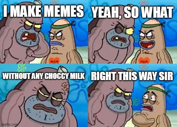 How Tough Are You |  YEAH, SO WHAT; I MAKE MEMES; WITHOUT ANY CHOCCY MILK; RIGHT THIS WAY SIR | image tagged in memes,how tough are you | made w/ Imgflip meme maker