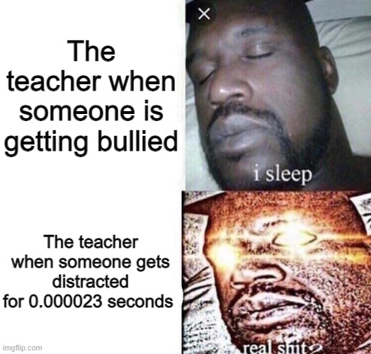 i sleep real shit |  The teacher when someone is getting bullied; The teacher when someone gets distracted for 0.000023 seconds | image tagged in i sleep real shit | made w/ Imgflip meme maker