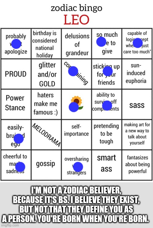Leo bingo | I'M NOT A ZODIAC BELIEVER, BECAUSE IT'S BS. I BELIEVE THEY EXIST, BUT NOT THAT THEY DEFINE YOU AS A PERSON. YOU'RE BORN WHEN YOU'RE BORN. | image tagged in leo bingo | made w/ Imgflip meme maker
