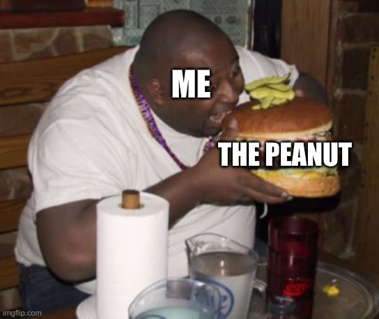 Fat guy eating burger | ME THE PEANUT | image tagged in fat guy eating burger | made w/ Imgflip meme maker
