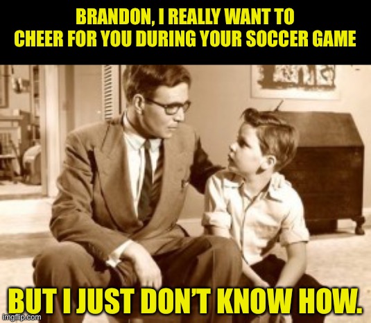 Brandon | BRANDON, I REALLY WANT TO CHEER FOR YOU DURING YOUR SOCCER GAME; BUT I JUST DON’T KNOW HOW. | image tagged in father and son conversation | made w/ Imgflip meme maker