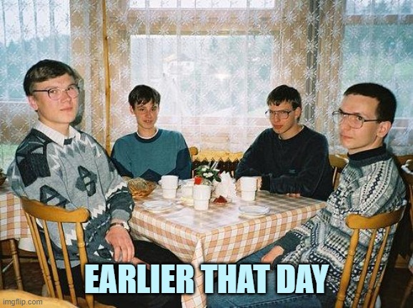 nerd party | EARLIER THAT DAY | image tagged in nerd party | made w/ Imgflip meme maker