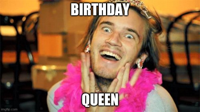 It's been 32 years. | BIRTHDAY; QUEEN | image tagged in pewdiepie,memes,birthday,happy birthday | made w/ Imgflip meme maker