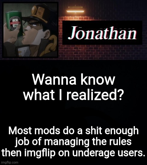 Wanna know what I realized? Most mods do a shit enough job of managing the rules then imgflip on underaged users. | image tagged in jonathan | made w/ Imgflip meme maker
