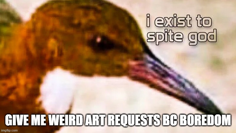 Idk why I'm posting it here specifically even though only a few people will probably see this, I just am so ye | GIVE ME WEIRD ART REQUESTS BC BOREDOM | image tagged in i exist to spite god | made w/ Imgflip meme maker