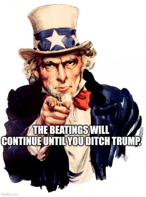 Uncle Sam Meme | THE BEATINGS WILL CONTINUE UNTIL YOU DITCH TRUMP. | image tagged in memes,uncle sam | made w/ Imgflip meme maker