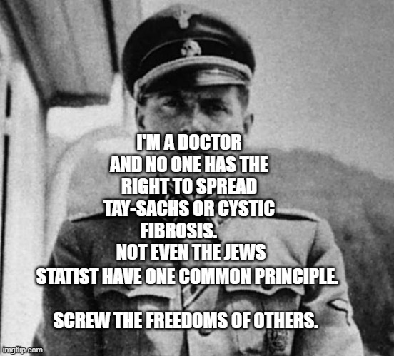 Dr. Josef Mengele | I'M A DOCTOR AND NO ONE HAS THE RIGHT TO SPREAD TAY-SACHS OR CYSTIC FIBROSIS.          NOT EVEN THE JEWS; STATIST HAVE ONE COMMON PRINCIPLE.                        
         SCREW THE FREEDOMS OF OTHERS. | image tagged in dr josef mengele | made w/ Imgflip meme maker
