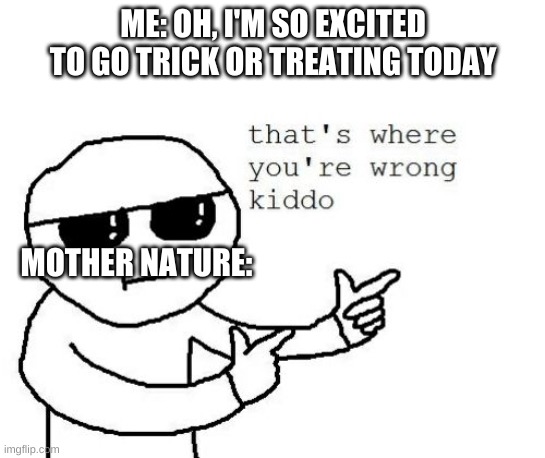 mother nature SUCKS | ME: OH, I'M SO EXCITED TO GO TRICK OR TREATING TODAY; MOTHER NATURE: | image tagged in that's where you're wrong kiddo | made w/ Imgflip meme maker