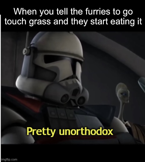 Wasn’t inspired by Spire’s meme at all | When you tell the furries to go touch grass and they start eating it | image tagged in pretty unorthodox | made w/ Imgflip meme maker