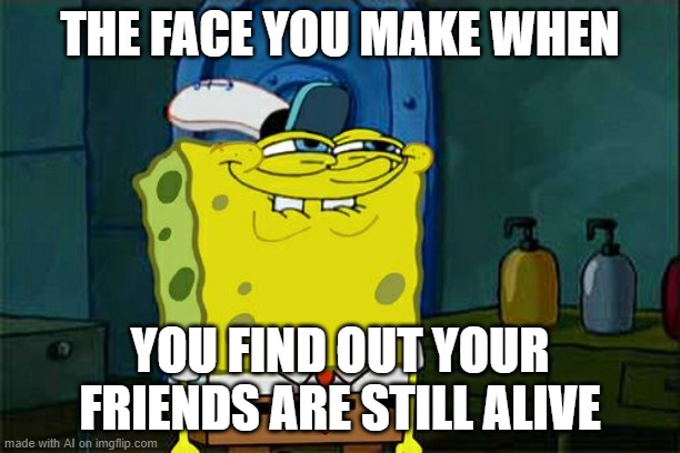 Don't You Squidward | THE FACE YOU MAKE WHEN; YOU FIND OUT YOUR FRIENDS ARE STILL ALIVE | image tagged in memes,don't you squidward | made w/ Imgflip meme maker