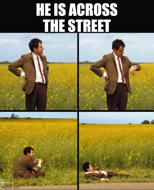Mr bean waiting | HE IS ACROSS THE STREET | image tagged in mr bean waiting | made w/ Imgflip meme maker