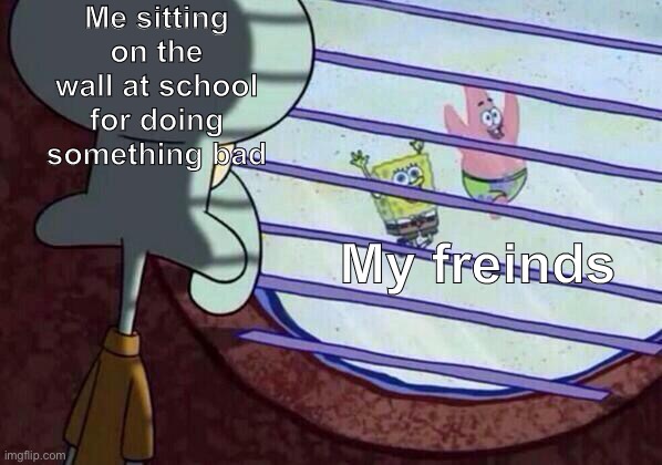 I just cant | Me sitting on the wall at school for doing something bad; My freinds | image tagged in squidward window | made w/ Imgflip meme maker