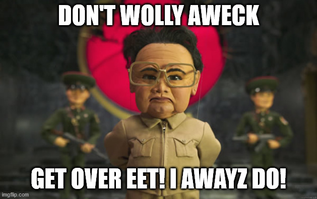 Team america Kim jong il | DON'T WOLLY AWECK; GET OVER EET! I AWAYZ DO! | image tagged in team america kim jong il | made w/ Imgflip meme maker