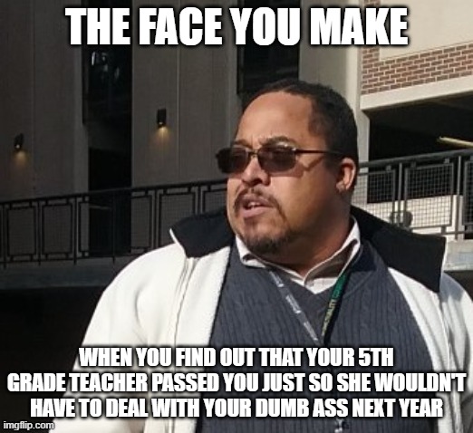 Matthew Thompson | THE FACE YOU MAKE; WHEN YOU FIND OUT THAT YOUR 5TH GRADE TEACHER PASSED YOU JUST SO SHE WOULDN'T HAVE TO DEAL WITH YOUR DUMB ASS NEXT YEAR | image tagged in funny,matthew thompson | made w/ Imgflip meme maker