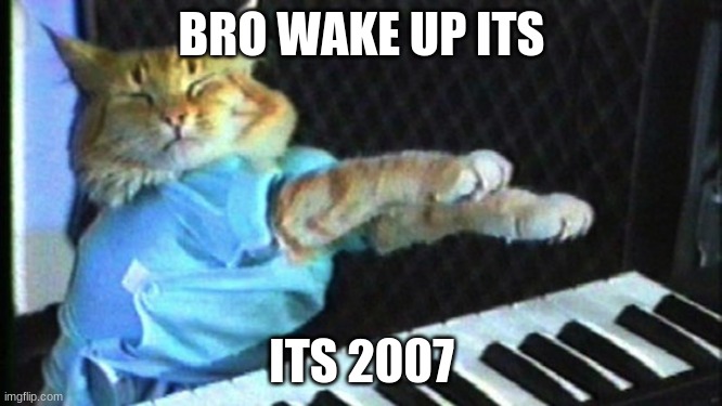 Piano cat | BRO WAKE UP ITS; ITS 2007 | image tagged in piano cat | made w/ Imgflip meme maker