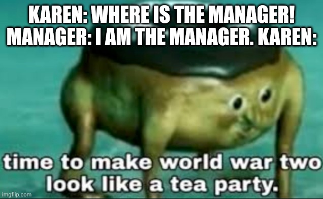 Karen vs Manager |  KAREN: WHERE IS THE MANAGER! MANAGER: I AM THE MANAGER. KAREN: | image tagged in time to make world war 2 look like a tea party | made w/ Imgflip meme maker