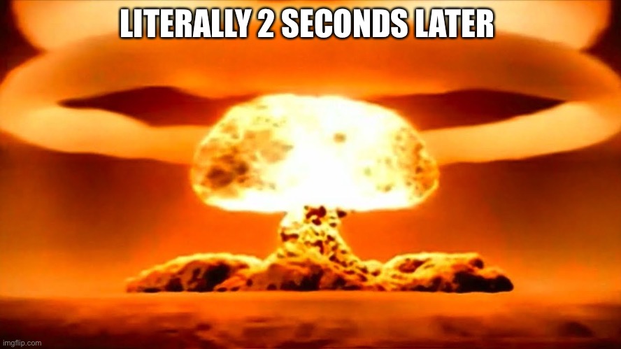 Nuke | LITERALLY 2 SECONDS LATER | image tagged in nuke | made w/ Imgflip meme maker