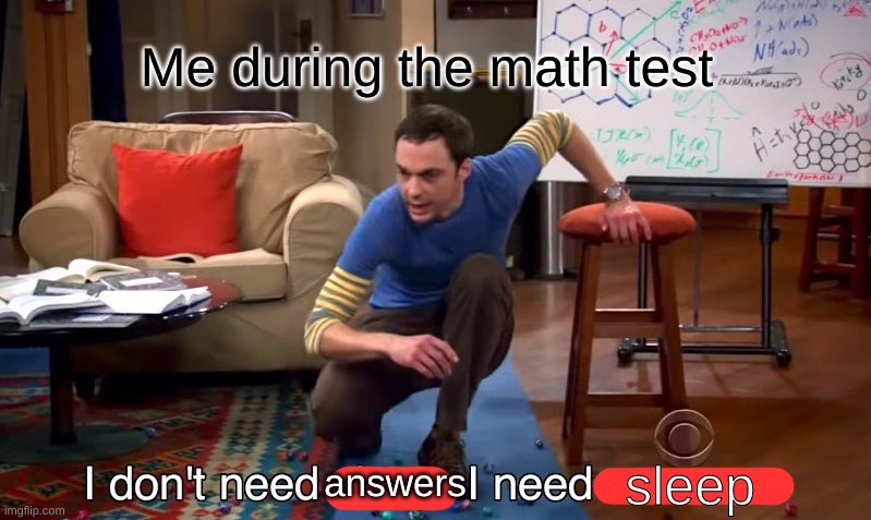 haha school meme | Me during the math test; answers; sleep | image tagged in i don't need sleep i need answers | made w/ Imgflip meme maker