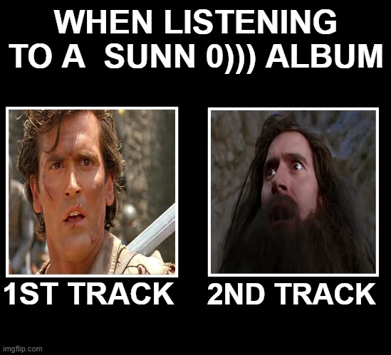 WHEN LISTENING TO A  SUNN 0))) ALBUM; 1ST TRACK; 2ND TRACK | image tagged in dronemetal,sunno,dronedoom | made w/ Imgflip meme maker